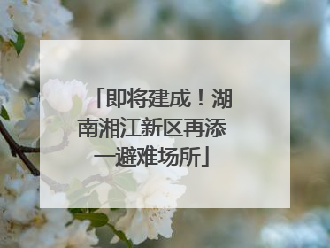 即将建成！湖南湘江新区再添一避难场所