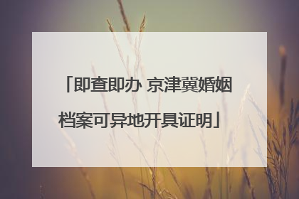 即查即办 京津冀婚姻档案可异地开具证明