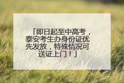 即日起至中高考，泰安考生办身份证优先发放，特殊情况可送证上门！