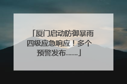 厦门启动防御暴雨四级应急响应！多个预警发布……