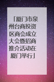 厦门市泉州台商投资区商会成立大会暨招商推介活动在厦门举行
