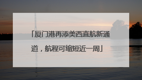 厦门港再添美西直航新通道，航程可缩短近一周