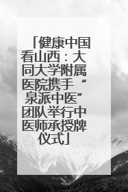 健康中国看山西：大同大学附属医院携手“泉派中医”团队举行中医师承授牌仪式