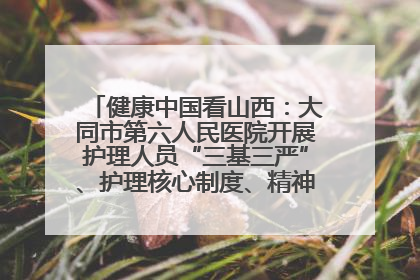 健康中国看山西：大同市第六人民医院开展护理人员“三基三严”、护理核心制度、精神科防暴技能培训