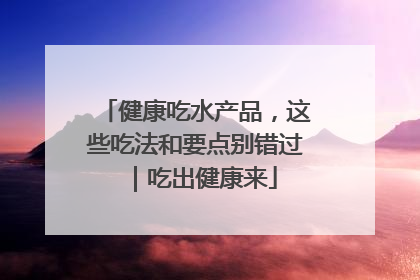 健康吃水产品，这些吃法和要点别错过｜吃出健康来