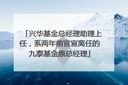 兴华基金总经理助理上任，系两年前官宣离任的九泰基金原总经理