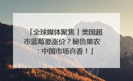 全球媒体聚焦丨美国超市蓝莓要涨价？秘鲁果农：中国市场真香！