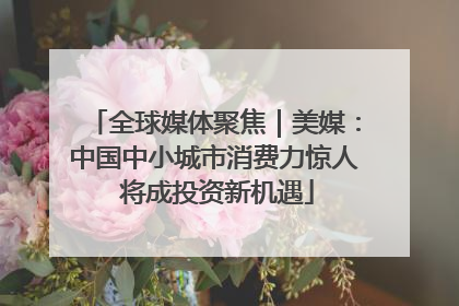 全球媒体聚焦｜美媒：中国中小城市消费力惊人 将成投资新机遇