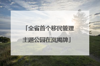 全省首个移民管理主题公园在岚揭牌