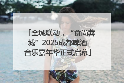 全城联动，“食尚蓉城”2025成都啤酒音乐嘉年华正式启幕