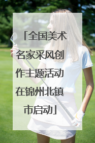 全国美术名家采风创作主题活动在锦州北镇市启动