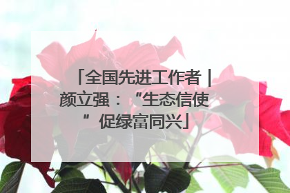 全国先进工作者｜颜立强：“生态信使”促绿富同兴