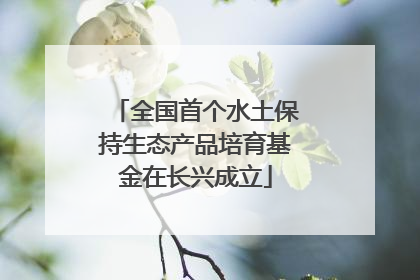 全国首个水土保持生态产品培育基金在长兴成立