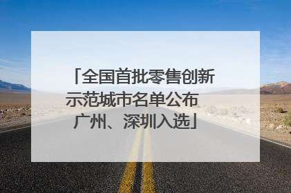 全国首批零售创新示范城市名单公布 广州、深圳入选
