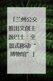 兰州公交推出文创主题巴士：全景式移动“博物馆”