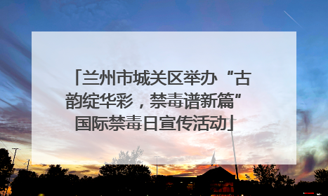 兰州市城关区举办“古韵绽华彩，禁毒谱新篇”国际禁毒日宣传活动