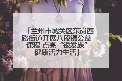 兰州市城关区东岗西路街道开展八段锦公益课程 点亮“银发族”健康活力生活
