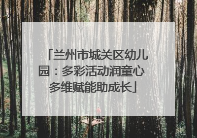 兰州市城关区幼儿园：多彩活动润童心 多维赋能助成长