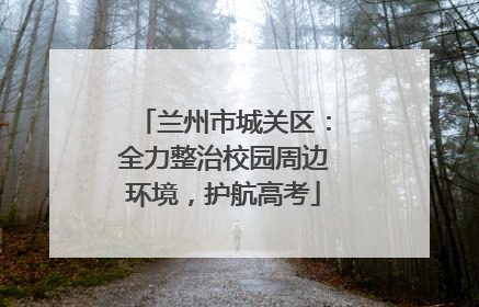 兰州市城关区：全力整治校园周边环境，护航高考