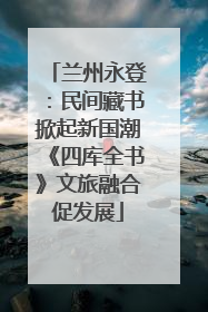 兰州永登：民间藏书掀起新国潮《四库全书》文旅融合促发展