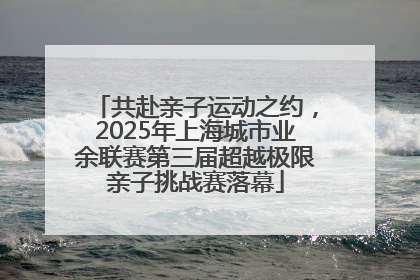 共赴亲子运动之约，2025年上海城市业余联赛第三届超越极限亲子挑战赛落幕