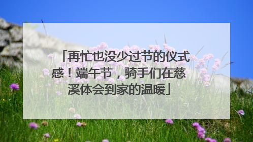 再忙也没少过节的仪式感！端午节，骑手们在慈溪体会到家的温暖