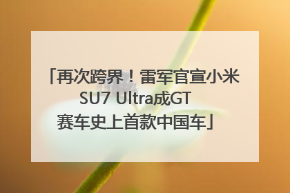 再次跨界！雷军官宣小米SU7 Ultra成GT赛车史上首款中国车
