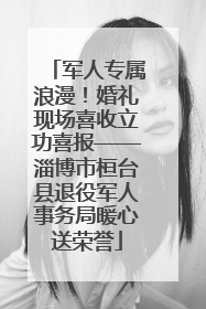 军人专属浪漫！婚礼现场喜收立功喜报——淄博市桓台县退役军人事务局暖心送荣誉
