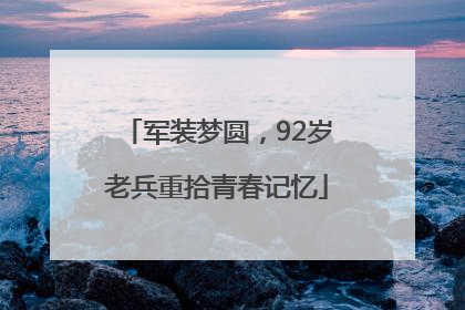 军装梦圆，92岁老兵重拾青春记忆