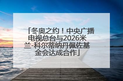 冬奥之约！中央广播电视总台与2026米兰-科尔蒂纳丹佩佐基金会达成合作