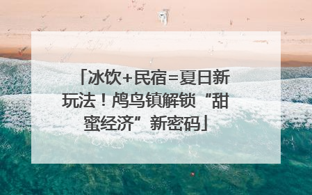 冰饮+民宿=夏日新玩法！鸬鸟镇解锁“甜蜜经济”新密码