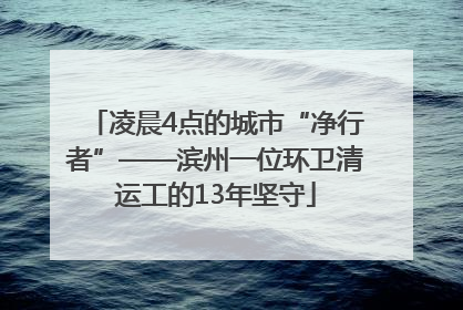 凌晨4点的城市“净行者”——滨州一位环卫清运工的13年坚守