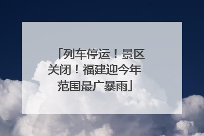 列车停运！景区关闭！福建迎今年范围最广暴雨