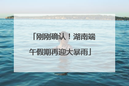 刚刚确认！湖南端午假期再迎大暴雨