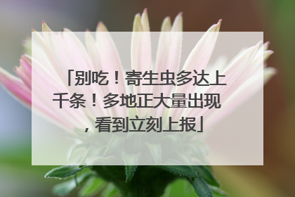 别吃！寄生虫多达上千条！多地正大量出现，看到立刻上报
