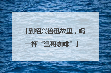 到绍兴鲁迅故里，喝一杯“迅哥咖啡”