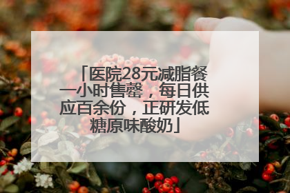 医院28元减脂餐一小时售罄，每日供应百余份，正研发低糖原味酸奶