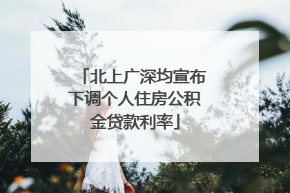 北上广深均宣布下调个人住房公积金贷款利率