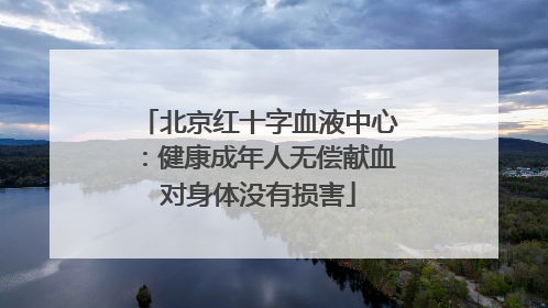 北京红十字血液中心：健康成年人无偿献血对身体没有损害