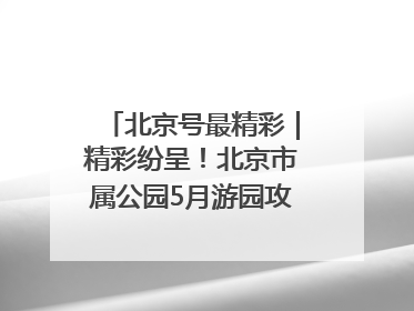 北京号最精彩｜精彩纷呈！北京市属公园5月游园攻略来啦→