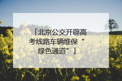 北京公交开辟高考线路车辆维保“绿色通道”