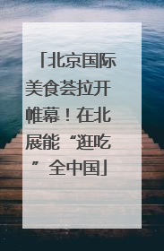 北京国际美食荟拉开帷幕！在北展能“逛吃”全中国