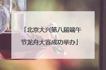 北京大兴第八届端午节龙舟大赛成功举办