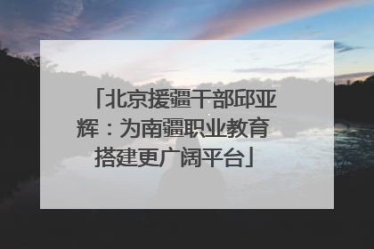 北京援疆干部邱亚辉：为南疆职业教育搭建更广阔平台