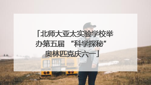 北师大亚太实验学校举办第五届 “科学探秘” 奥林匹克庆六一