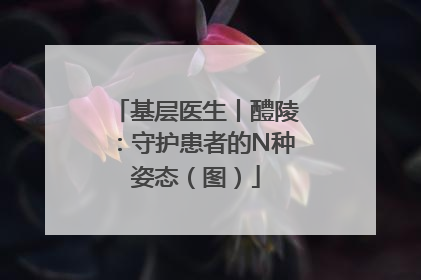 基层医生丨醴陵：守护患者的N种姿态（图）