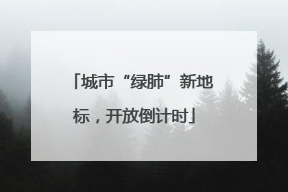 城市“绿肺”新地标，开放倒计时