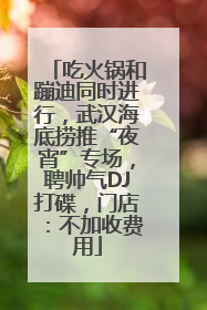 吃火锅和蹦迪同时进行，武汉海底捞推“夜宵”专场，聘帅气DJ打碟，门店：不加收费用
