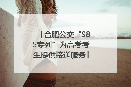 合肥公交“985专列”为高考考生提供接送服务