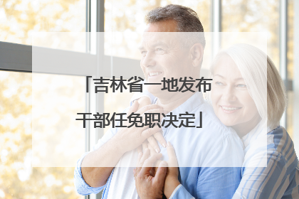 吉林省一地发布干部任免职决定